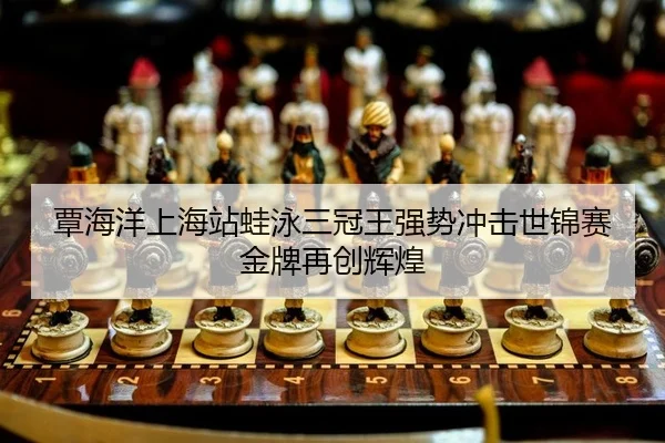 覃海洋上海站蛙泳三冠王强势冲击世锦赛金牌再创辉煌